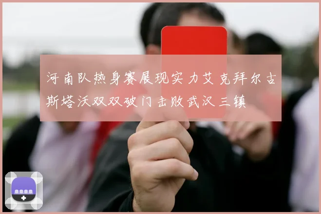 河南队热身赛展现实力艾克拜尔古斯塔沃双双破门击败武汉三镇