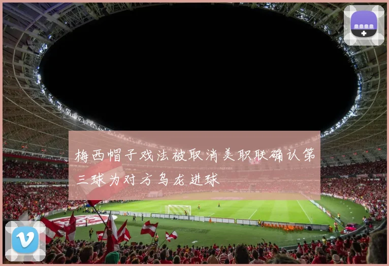 梅西帽子戏法被取消美职联确认第三球为对方乌龙进球