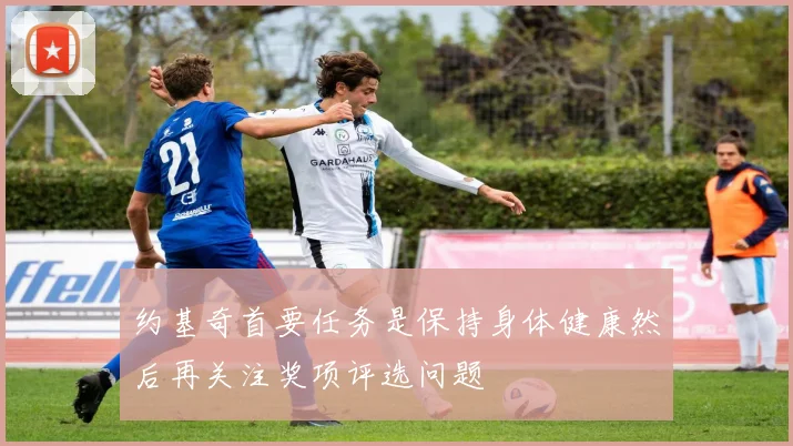 约基奇首要任务是保持身体健康然后再关注奖项评选问题