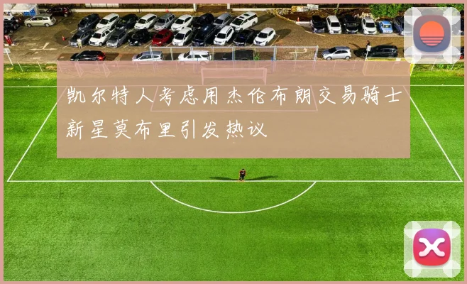 凯尔特人考虑用杰伦布朗交易骑士新星莫布里引发热议
