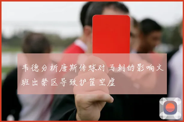 韦德分析唐斯传球对马刺的影响文班出禁区导致护筐空虚