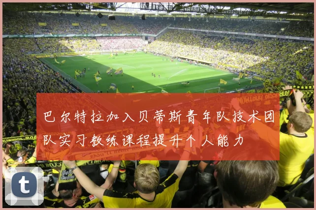 巴尔特拉加入贝蒂斯青年队技术团队实习教练课程提升个人能力