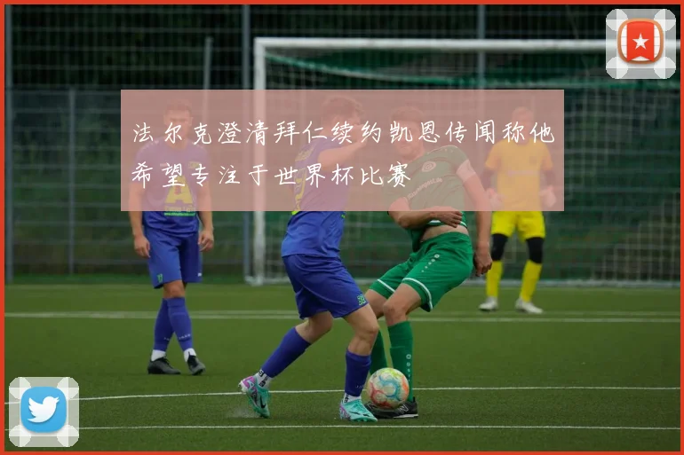 法尔克澄清拜仁续约凯恩传闻称他希望专注于世界杯比赛