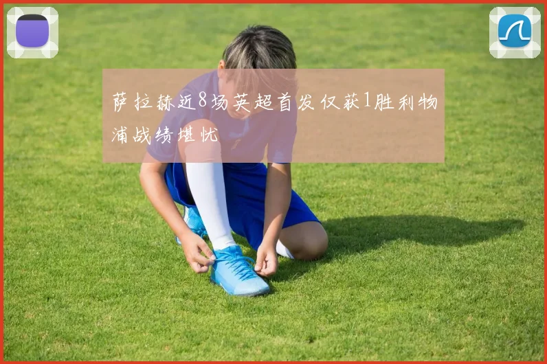萨拉赫近8场英超首发仅获1胜利物浦战绩堪忧
