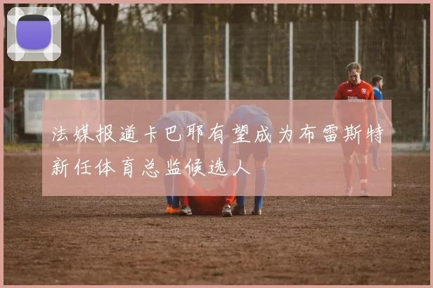 法媒报道卡巴耶有望成为布雷斯特新任体育总监候选人