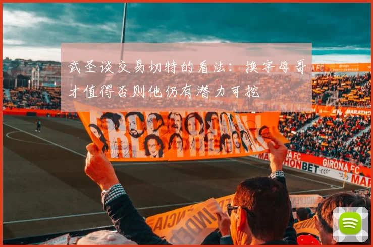 武圣谈交易切特的看法：换字母哥才值得否则他仍有潜力可挖