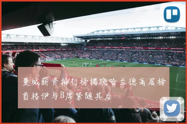 曼城薪资排行榜揭晓哈兰德高居榜首格伊与B席紧随其后