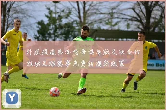 外媒报道弗洛伦蒂诺与欧足联合作推动足球赛事免费转播新政策