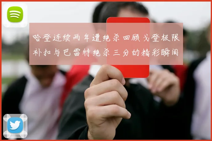 哈登连续两年遭绝杀回顾戈登极限补扣与巴雷特绝杀三分的精彩瞬间