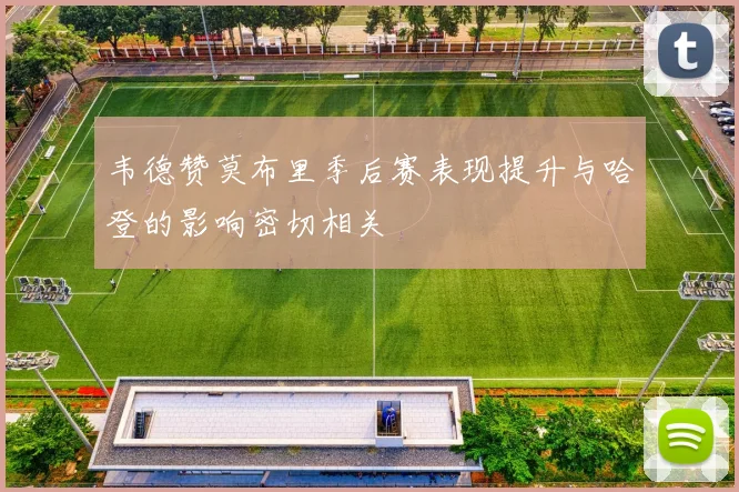 韦德赞莫布里季后赛表现提升与哈登的影响密切相关