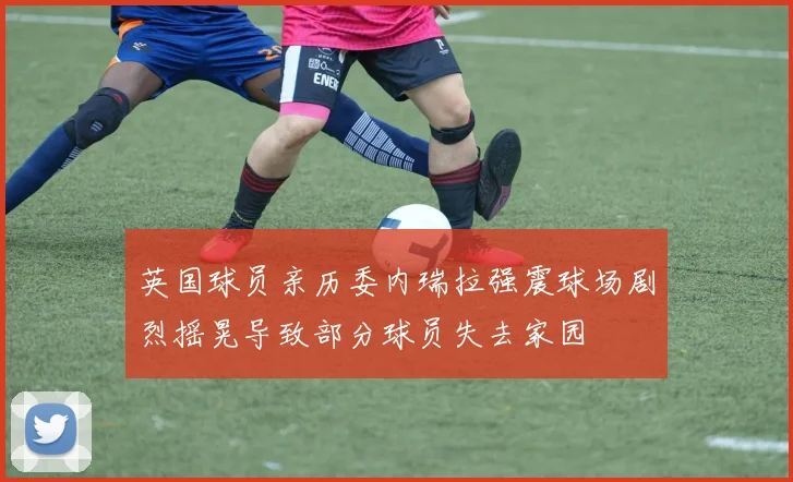 英国球员亲历委内瑞拉强震球场剧烈摇晃导致部分球员失去家园