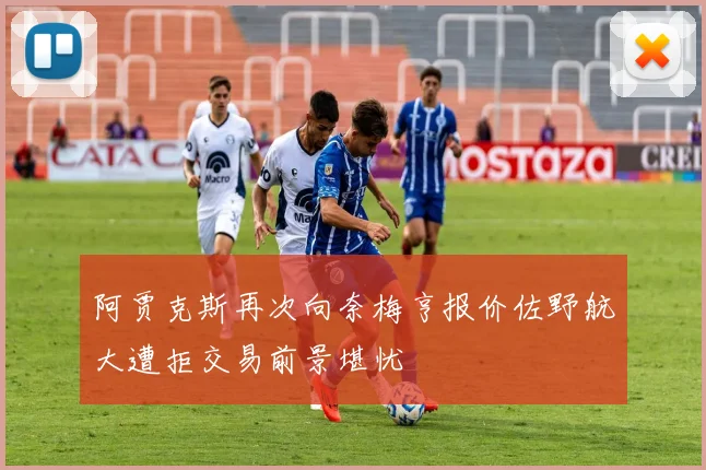阿贾克斯再次向奈梅亨报价佐野航大遭拒交易前景堪忧