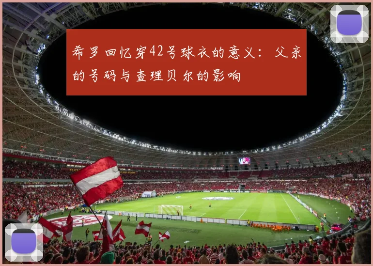希罗回忆穿42号球衣的意义：父亲的号码与查理贝尔的影响