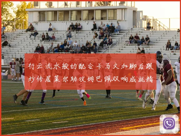行云流水般的配合卡马文加脚后跟妙传居莱尔助攻姆巴佩双响成就精彩瞬间