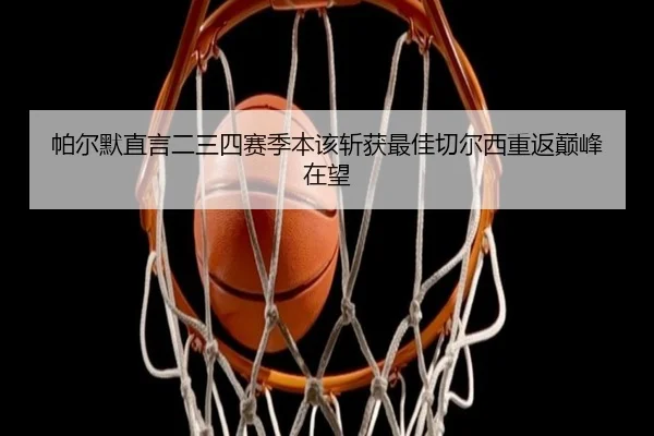 帕尔默直言二三四赛季本该斩获最佳切尔西重返巅峰在望 | ManBetX